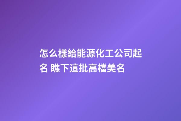 怎么樣給能源化工公司起名 瞧下這批高檔美名-第1張-公司起名-玄機(jī)派